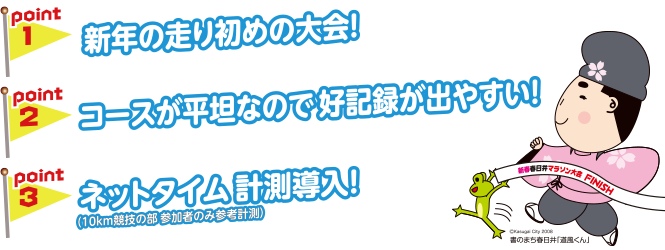 POINT1 新年走り始めの大会！ POINT2 コースが平坦なので好記録が出やすい！ POINT3ネットタイム計測導入！（10kmのみ）